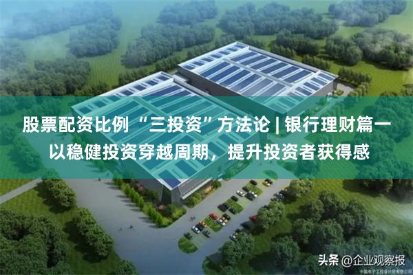 股票配资比例 “三投资”方法论 | 银行理财篇一 以稳健投资