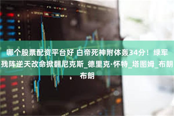 哪个股票配资平台好 白帝死神附体轰34分！绿军残阵逆天改命掀