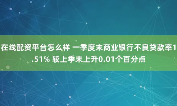 在线配资平台怎么样 一季度末商业银行不良贷款率1.51% 较