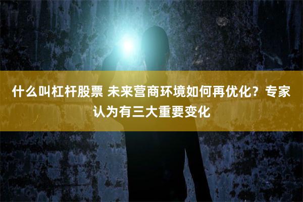 什么叫杠杆股票 未来营商环境如何再优化？专家认为有三大重要变