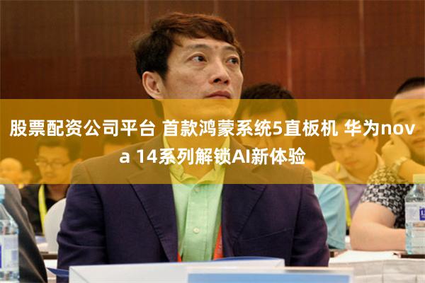 股票配资公司平台 首款鸿蒙系统5直板机 华为nova 14系