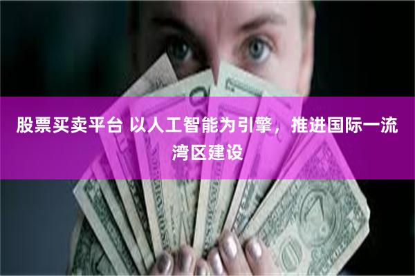 股票买卖平台 以人工智能为引擎，推进国际一流湾区建设