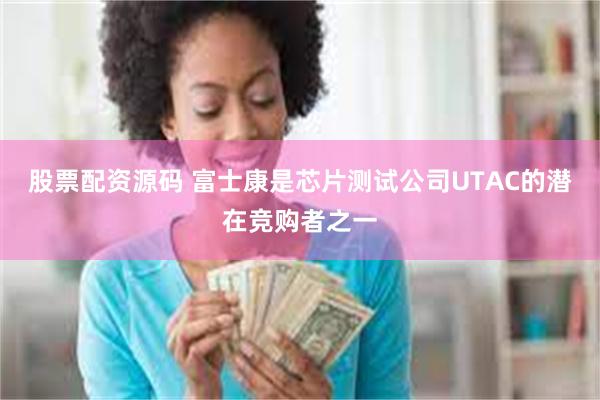 股票配资源码 富士康是芯片测试公司UTAC的潜在竞购者之一