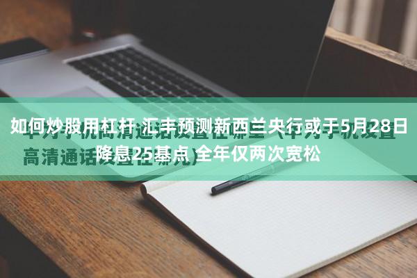 如何炒股用杠杆 汇丰预测新西兰央行或于5月28日降息25基点