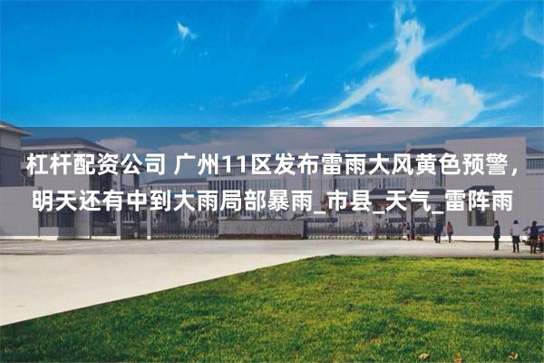 杠杆配资公司 广州11区发布雷雨大风黄色预警，明天还有中到大雨局部暴雨_市县_天气_雷阵雨