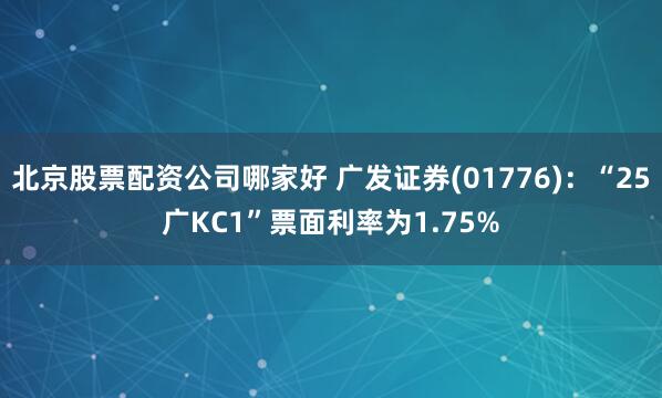 北京股票配资公司哪家好 广发证券(01776)：“25广KC