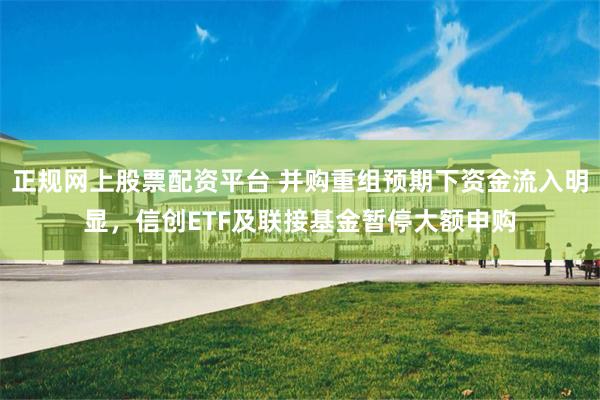 正规网上股票配资平台 并购重组预期下资金流入明显，信创ETF