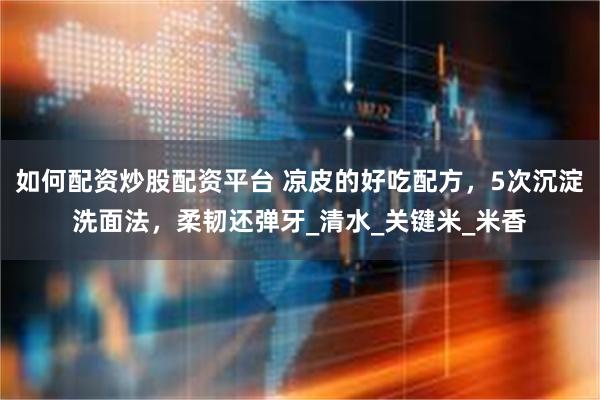 如何配资炒股配资平台 凉皮的好吃配方，5次沉淀洗面法，柔韧还弹牙_清水_关键米_米香