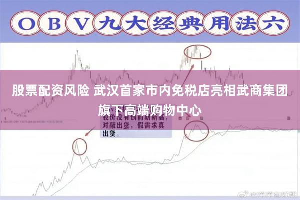 股票配资风险 武汉首家市内免税店亮相武商集团旗下高端购物中心
