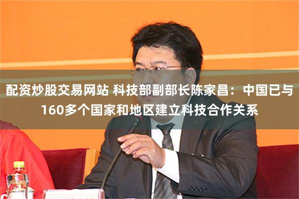 配资炒股交易网站 科技部副部长陈家昌：中国已与160多个国家