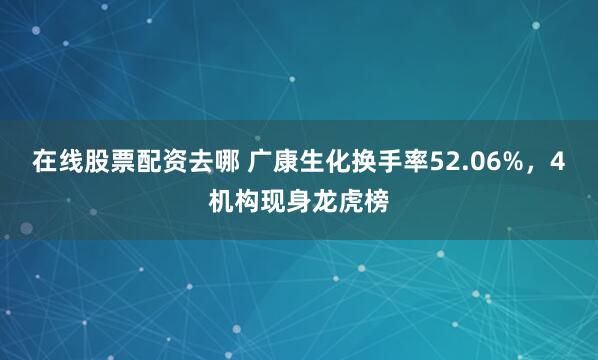 在线股票配资去哪 广康生化换手率52.06%，4机构现身龙虎