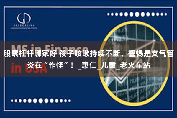 股票杠杆哪家好 孩子咳嗽持续不断，警惕是支气管炎在“作怪”！
