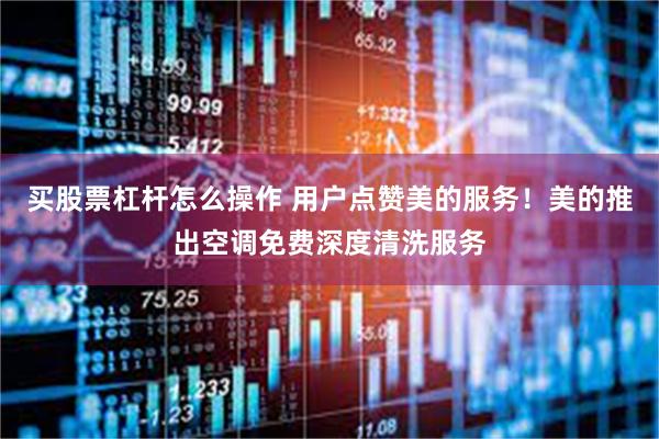 买股票杠杆怎么操作 用户点赞美的服务！美的推出空调免费深度清洗服务