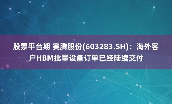 股票平台期 赛腾股份(603283.SH)：海外客户HBM批量设备订单已经陆续交付