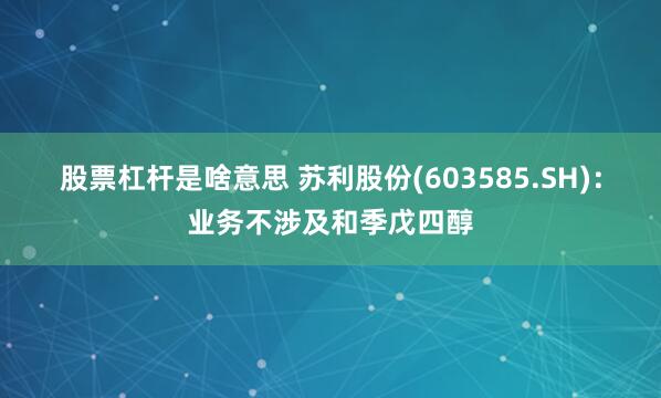 股票杠杆是啥意思 苏利股份(603585.SH)：业务不涉及和季戊四醇