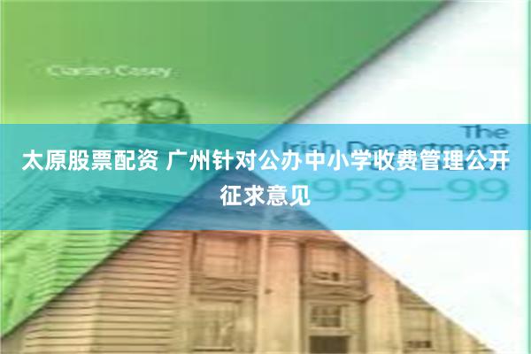 太原股票配资 广州针对公办中小学收费管理公开征求意见