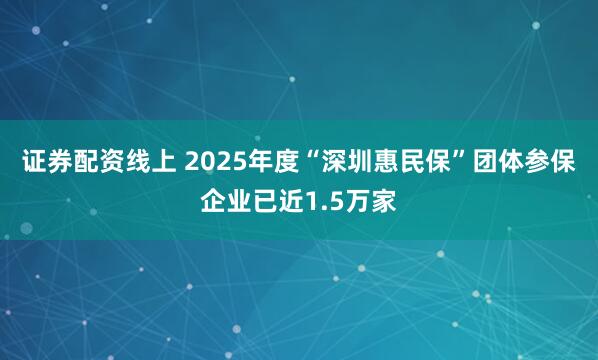 证券配资线上 2025年度“深圳惠民保”团体参保企业已近1.