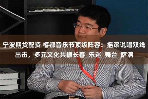 宁波期货配资 禧都音乐节顶级阵容：摇滚说唱双线出击，多元文化
