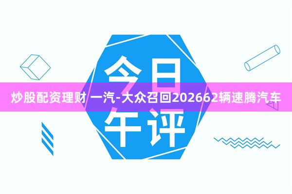 炒股配资理财 一汽-大众召回202662辆速腾汽车