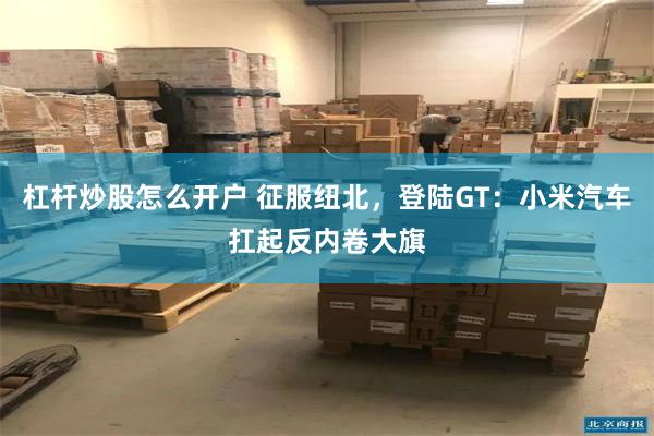 杠杆炒股怎么开户 征服纽北，登陆GT：小米汽车扛起反内卷大旗