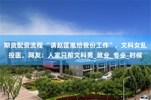 期货配资流程 “请赵匡胤给我份工作”，文科女乱投医，网友：人家只帮文科男_就业_专业_时候