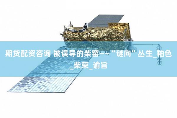 期货配资咨询 被误导的柴窑——“谜向”丛生_釉色_柴荣_谕旨