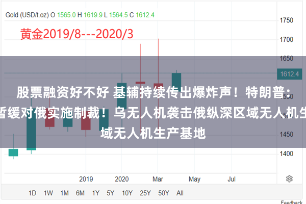 股票融资好不好 基辅持续传出爆炸声！特朗普：美国将暂缓对俄实施制裁！乌无人机袭击俄纵深区域无人机生产基地