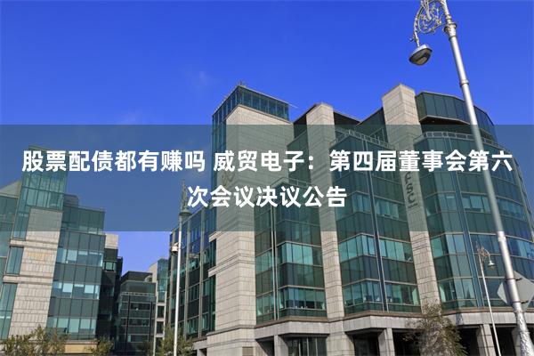 股票配债都有赚吗 威贸电子：第四届董事会第六次会议决议公告