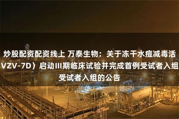 炒股配资配资线上 万泰生物：关于冻干水痘减毒活疫苗（VZV-7D）启动Ⅲ期临床试验并完成首例受试者入组的公告