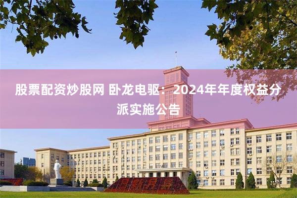 股票配资炒股网 卧龙电驱：2024年年度权益分派实施公告