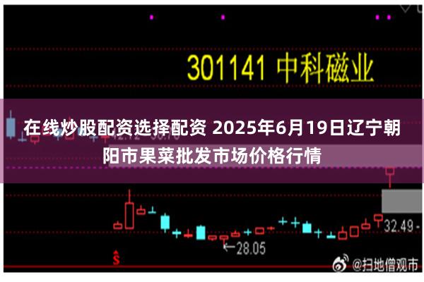 在线炒股配资选择配资 2025年6月19日辽宁朝阳市果菜批发