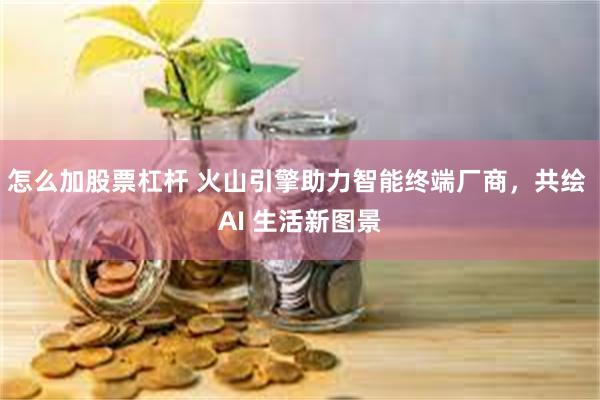 怎么加股票杠杆 火山引擎助力智能终端厂商，共绘 AI 生活新