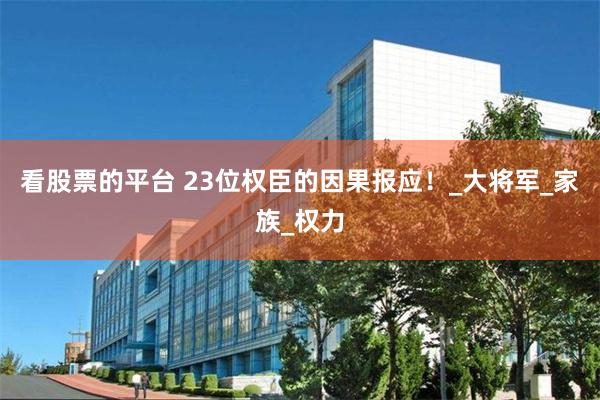 看股票的平台 23位权臣的因果报应！_大将军_家族_权力