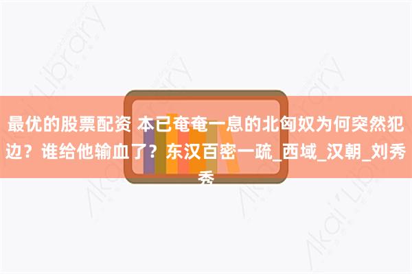 最优的股票配资 本已奄奄一息的北匈奴为何突然犯边？谁给他输血了？东汉百密一疏_西域_汉朝_刘秀