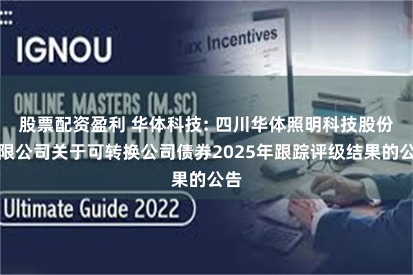 股票配资盈利 华体科技: 四川华体照明科技股份有限公司关于可转换公司债券2025年跟踪评级结果的公告