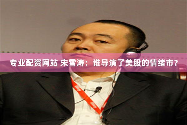 专业配资网站 宋雪涛：谁导演了美股的情绪市？