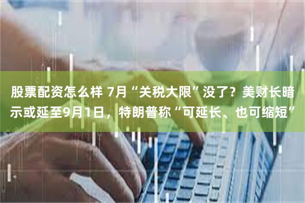 股票配资怎么样 7月“关税大限”没了？美财长暗示或延至9月1