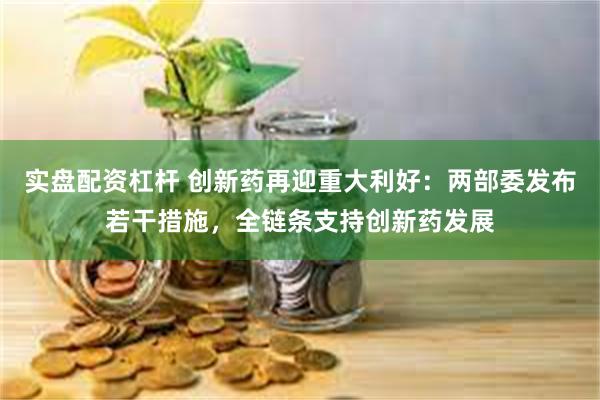 实盘配资杠杆 创新药再迎重大利好：两部委发布若干措施，全链条支持创新药发展