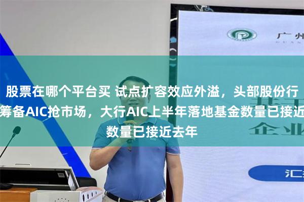 股票在哪个平台买 试点扩容效应外溢，头部股份行加紧筹备AIC