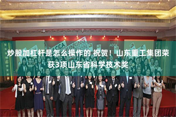 炒股加杠杆是怎么操作的 祝贺！山东重工集团荣获3项山东省科学技术奖