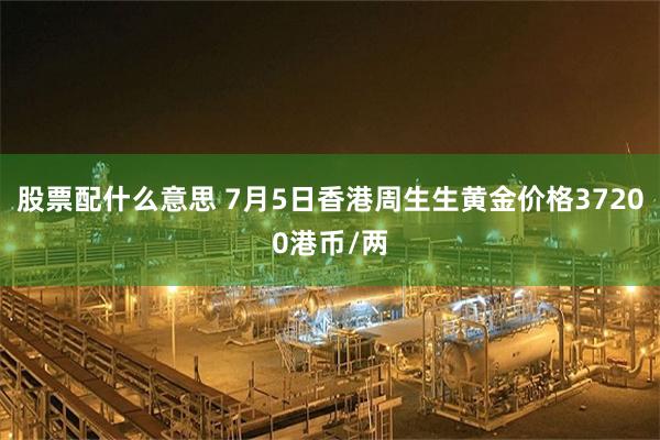 股票配什么意思 7月5日香港周生生黄金价格37200港币/两