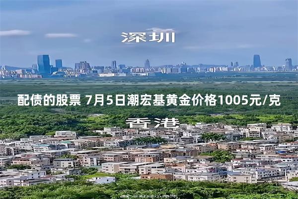 配债的股票 7月5日潮宏基黄金价格1005元/克