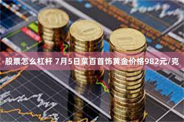 股票怎么杠杆 7月5日菜百首饰黄金价格982元/克