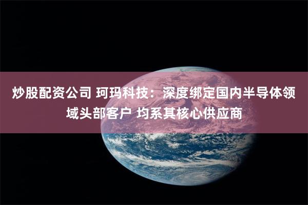 炒股配资公司 珂玛科技：深度绑定国内半导体领域头部客户 均系