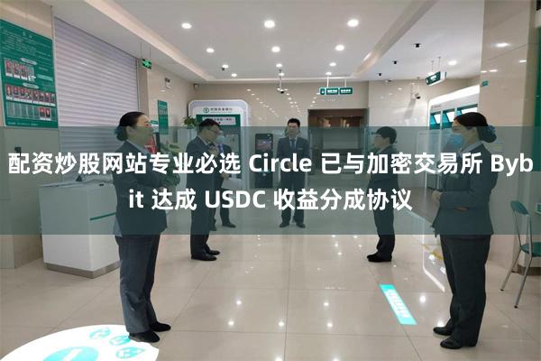 配资炒股网站专业必选 Circle 已与加密交易所 Bybit 达成 USDC 收益分成协议