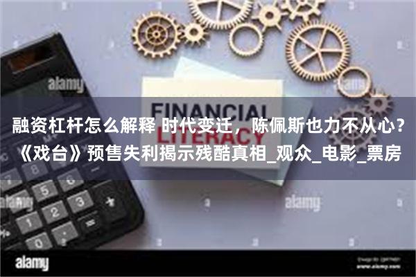 融资杠杆怎么解释 时代变迁，陈佩斯也力不从心？《戏台》预售失利揭示残酷真相_观众_电影_票房