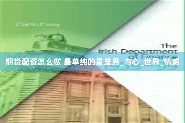 期货配资怎么做 最单纯的星座男_内心_世界_情感