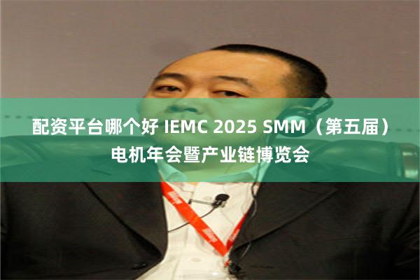 配资平台哪个好 IEMC 2025 SMM（第五届）电机年会暨产业链博览会