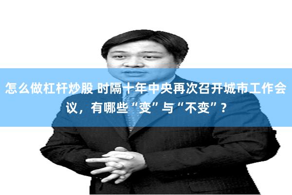 怎么做杠杆炒股 时隔十年中央再次召开城市工作会议，有哪些“变”与“不变”？