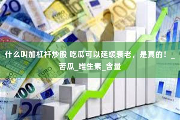 什么叫加杠杆炒股 吃瓜可以延缓衰老，是真的！_苦瓜_维生素_含量